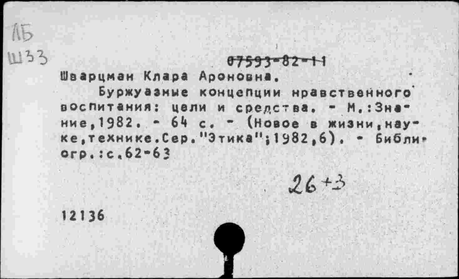 ﻿07593-1Г2-Ы Шварцман Клара Ароновна.
Буржуазные концепции нравственного' воспитания: цели и средства. - М,:3на" ние,1982, - 61» с. ~ (Новое в жизни,нау-ке»технике.Сер."Этика";1982,6), - Библи огр.: с.62-6 3
12136